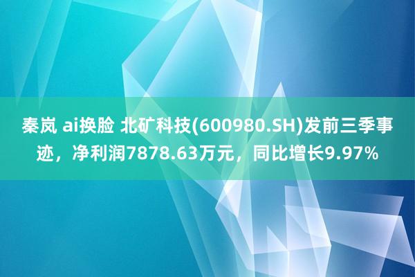 秦岚 ai换脸 北矿科技(600980.SH)发前三季事迹，净利润7878.63万元，同比增长9.97%