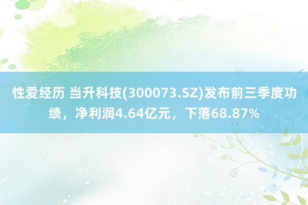 性爱经历 当升科技(300073.SZ)发布前三季度功绩，净利润4.64亿元，下落68.87%