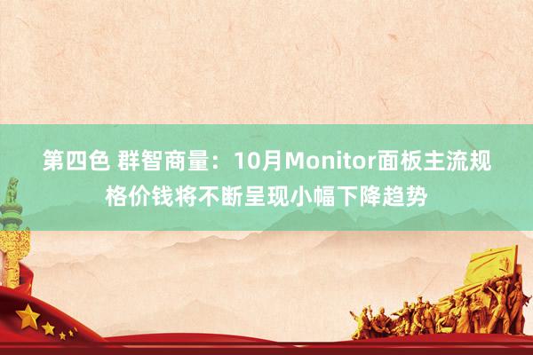 第四色 群智商量：10月Monitor面板主流规格价钱将不断呈现小幅下降趋势