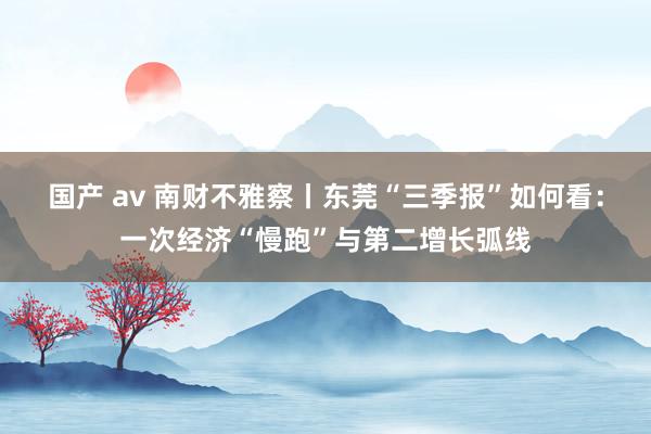 国产 av 南财不雅察丨东莞“三季报”如何看：一次经济“慢跑”与第二增长弧线