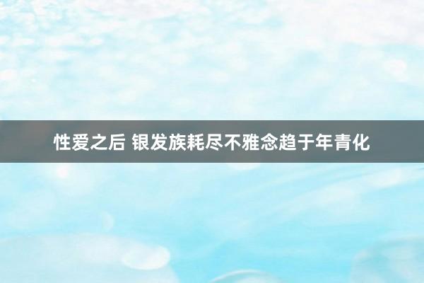 性爱之后 银发族耗尽不雅念趋于年青化