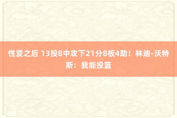 性爱之后 13投8中攻下21分8板4助！林迪-沃特斯：我能投篮