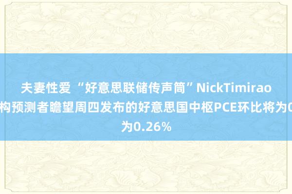 夫妻性爱 “好意思联储传声筒”NickTimiraos：机构预测者瞻望周四发布的好意思国中枢PCE环比将为0.26%