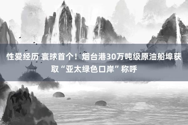 性爱经历 寰球首个！烟台港30万吨级原油船埠获取“亚太绿色口岸”称呼