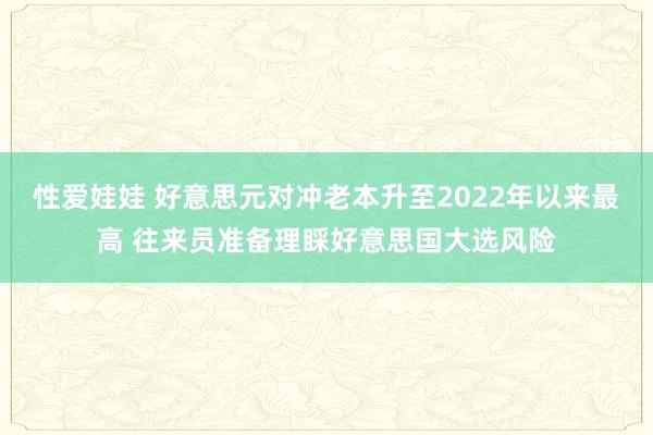 性爱娃娃 好意思元对冲老本升至2022年以来最高 往来员准备理睬好意思国大选风险