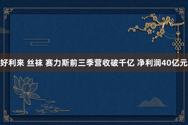 好利来 丝袜 赛力斯前三季营收破千亿 净利润40亿元