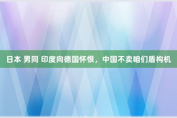 日本 男同 印度向德国怀恨，中国不卖咱们盾构机