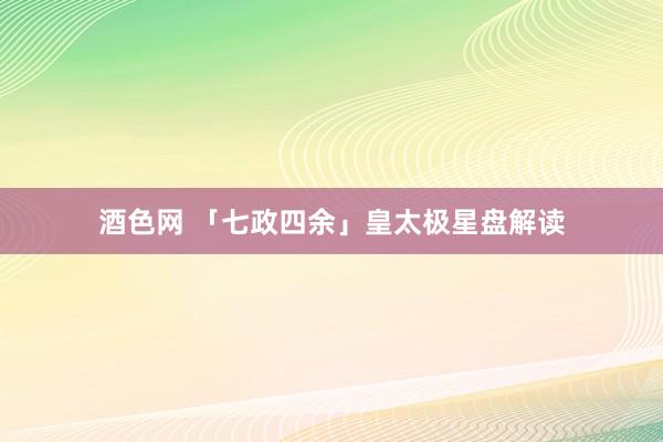 酒色网 「七政四余」皇太极星盘解读