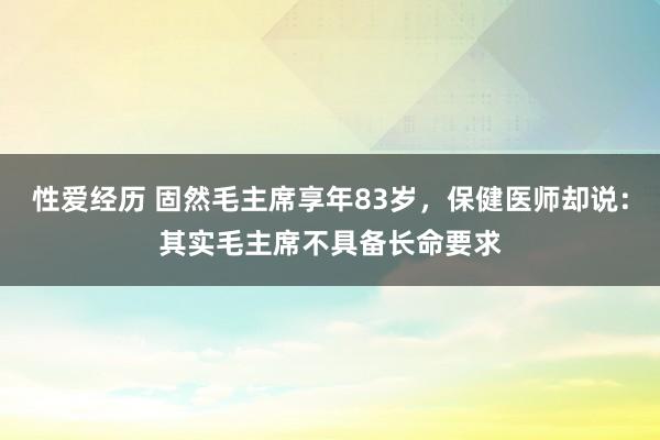 性爱经历 固然毛主席享年83岁，保健医师却说：其实毛主席不具备长命要求