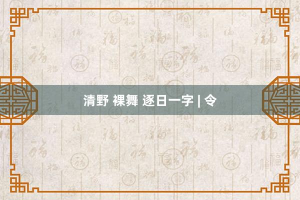 清野 裸舞 逐日一字 | 令