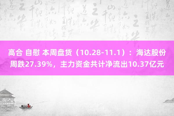 高合 自慰 本周盘货（10.28-11.1）：海达股份周跌27.39%，主力资金共计净流出10.37亿元