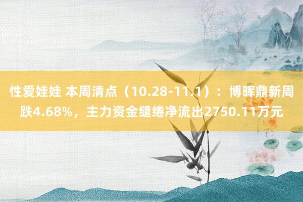 性爱娃娃 本周清点（10.28-11.1）：博晖鼎新周跌4.68%，主力资金缱绻净流出2750.11万元