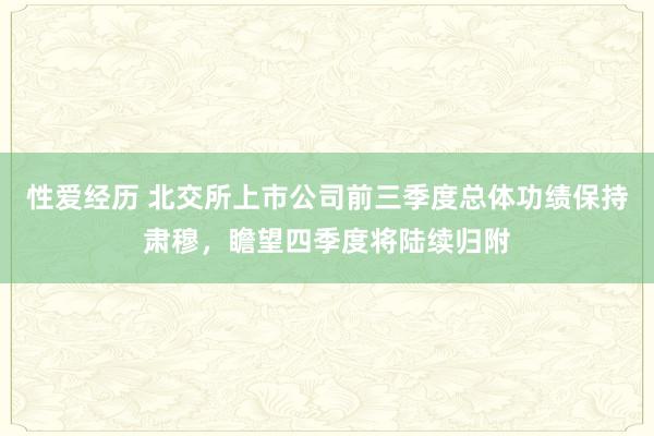 性爱经历 北交所上市公司前三季度总体功绩保持肃穆，瞻望四季度将陆续归附