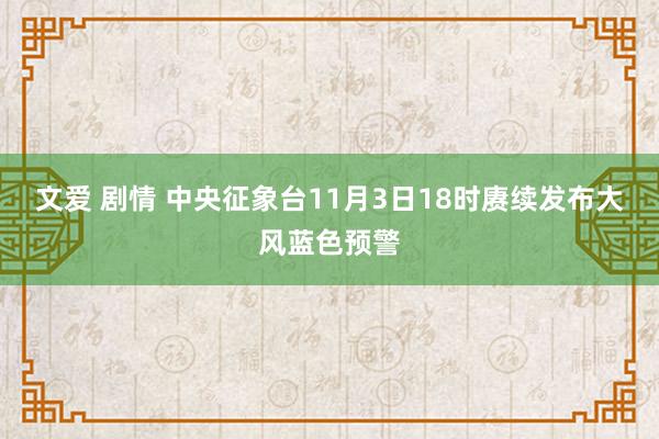 文爱 剧情 中央征象台11月3日18时赓续发布大风蓝色预警