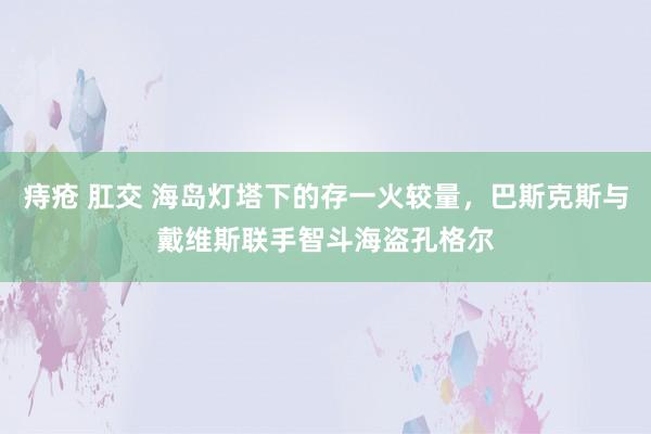 痔疮 肛交 海岛灯塔下的存一火较量，巴斯克斯与戴维斯联手智斗海盗孔格尔