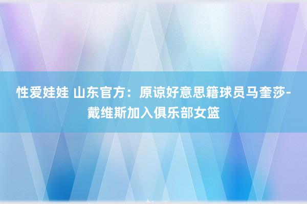 性爱娃娃 山东官方：原谅好意思籍球员马奎莎-戴维斯加入俱乐部女篮