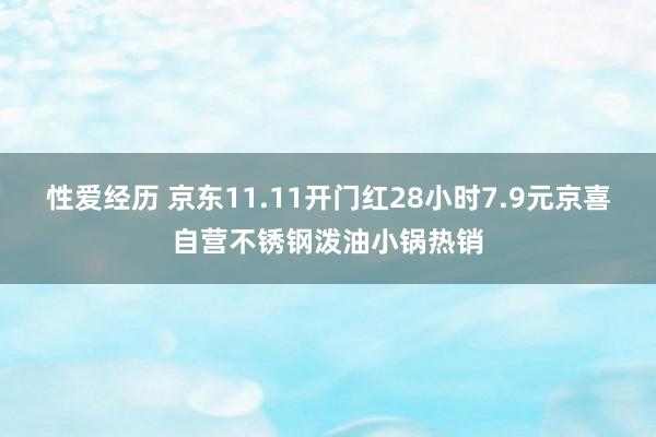 性爱经历 京东11.11开门红28小时7.9元京喜自营不锈钢泼油小锅热销