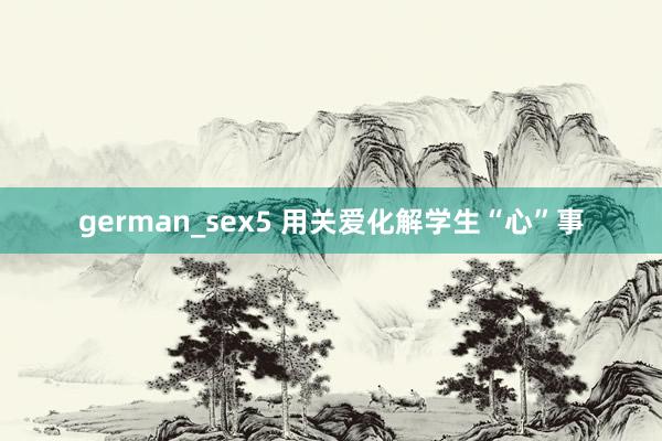 german_sex5 用关爱化解学生“心”事