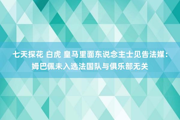 七天探花 白虎 皇马里面东说念主士见告法媒：姆巴佩未入选法国队与俱乐部无关