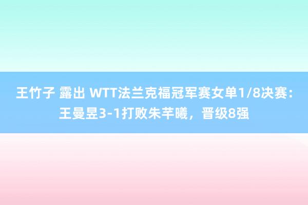 王竹子 露出 WTT法兰克福冠军赛女单1/8决赛：王曼昱3-1打败朱芊曦，晋级8强