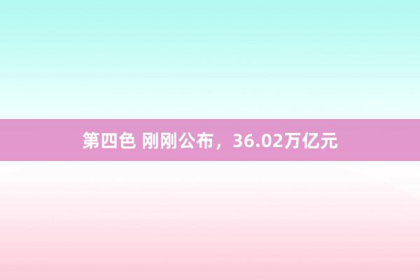 第四色 刚刚公布，36.02万亿元