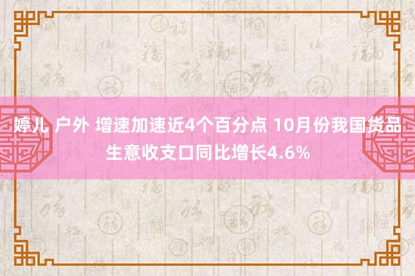 婷儿 户外 增速加速近4个百分点 10月份我国货品生意收支口同比增长4.6%