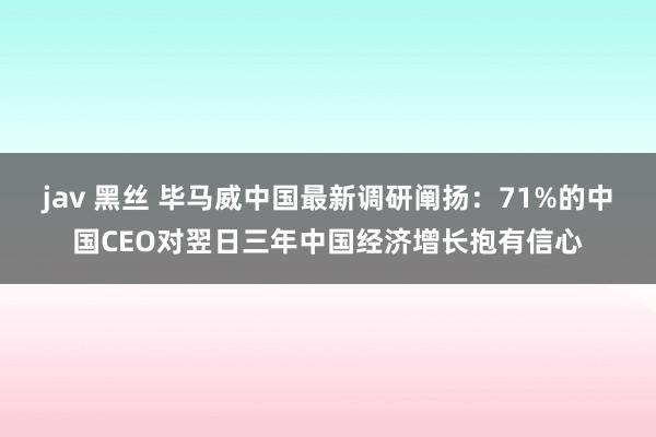 jav 黑丝 毕马威中国最新调研阐扬：71%的中国CEO对翌日三年中国经济增长抱有信心