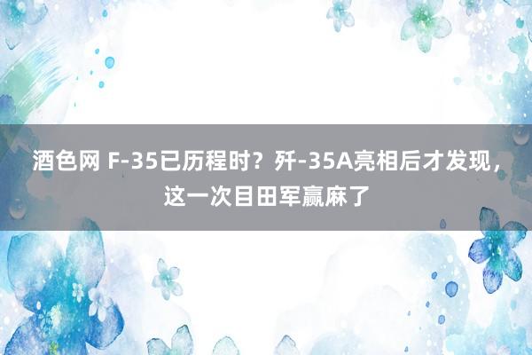 酒色网 F-35已历程时？歼-35A亮相后才发现，这一次目田军赢麻了