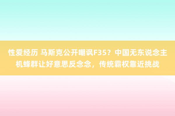 性爱经历 马斯克公开嘲讽F35？中国无东说念主机蜂群让好意思反念念，传统霸权靠近挑战