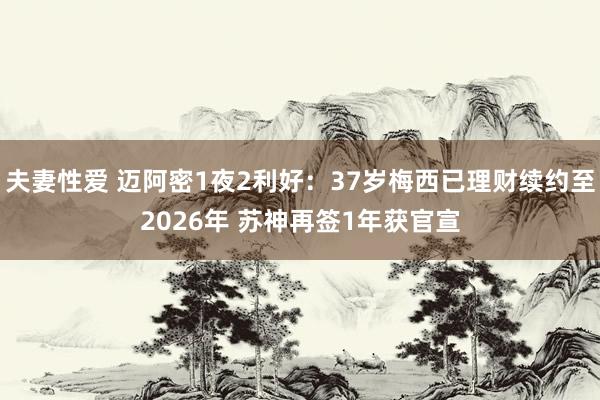 夫妻性爱 迈阿密1夜2利好：37岁梅西已理财续约至2026年 苏神再签1年获官宣