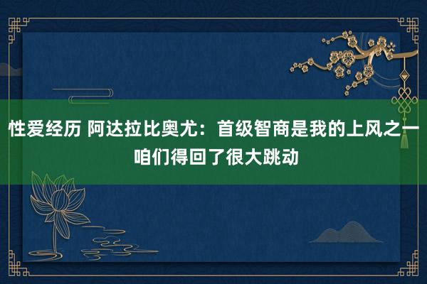 性爱经历 阿达拉比奥尤：首级智商是我的上风之一 咱们得回了很大跳动