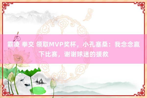 霸凌 拳交 领取MVP奖杯，小孔塞桑：我念念赢下比赛，谢谢球迷的援救