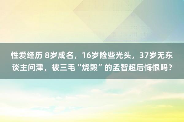 性爱经历 8岁成名，16岁险些光头，37岁无东谈主问津，被三毛“烧毁”的孟智超后悔恨吗？