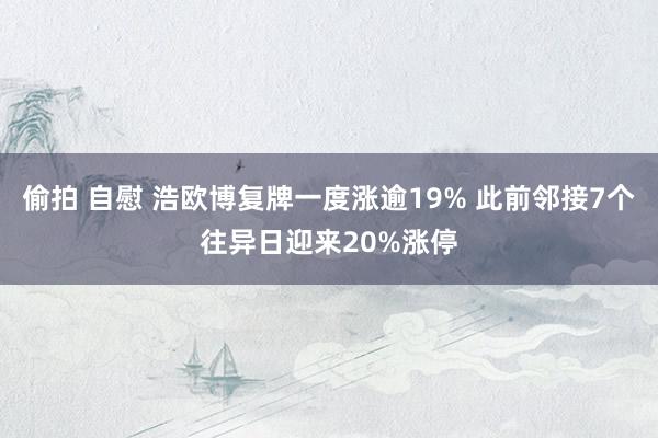 偷拍 自慰 浩欧博复牌一度涨逾19% 此前邻接7个往异日迎来20%涨停