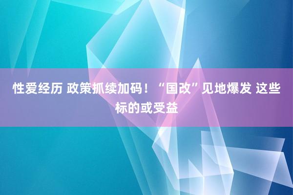 性爱经历 政策抓续加码！“国改”见地爆发 这些标的或受益