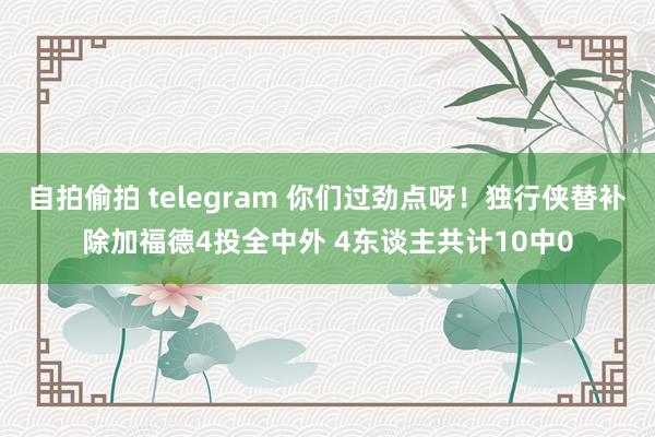 自拍偷拍 telegram 你们过劲点呀！独行侠替补除加福德4投全中外 4东谈主共计10中0