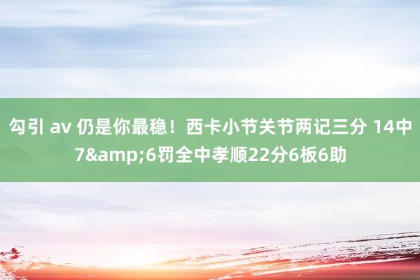 勾引 av 仍是你最稳！西卡小节关节两记三分 14中7&6罚全中孝顺22分6板6助