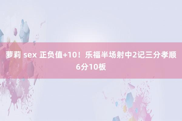 萝莉 sex 正负值+10！乐福半场射中2记三分孝顺6分10板