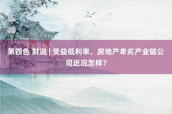 第四色 财说 | 受益低利率，房地产卑劣产业链公司近况怎样？