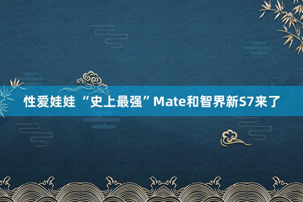 性爱娃娃 “史上最强”Mate和智界新S7来了