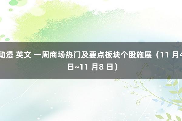 动漫 英文 一周商场热门及要点板块个股施展（11 月4 日~11 月8 日）