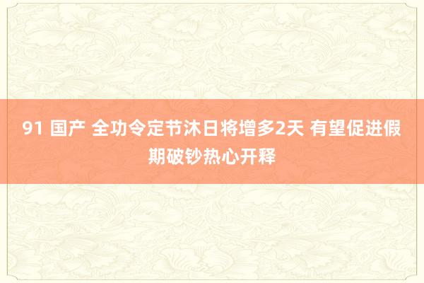 91 国产 全功令定节沐日将增多2天 有望促进假期破钞热心开释