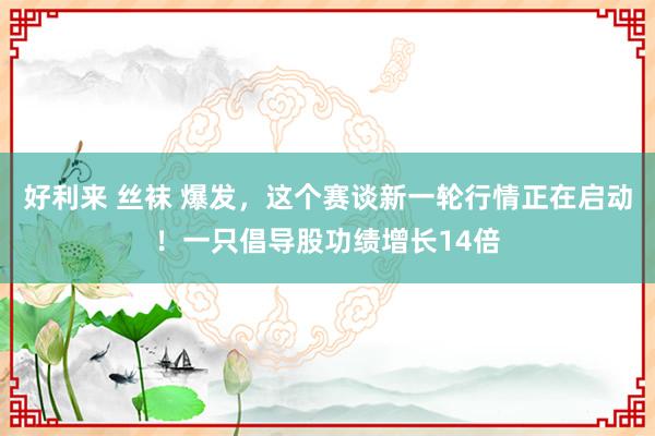 好利来 丝袜 爆发，这个赛谈新一轮行情正在启动！一只倡导股功绩增长14倍