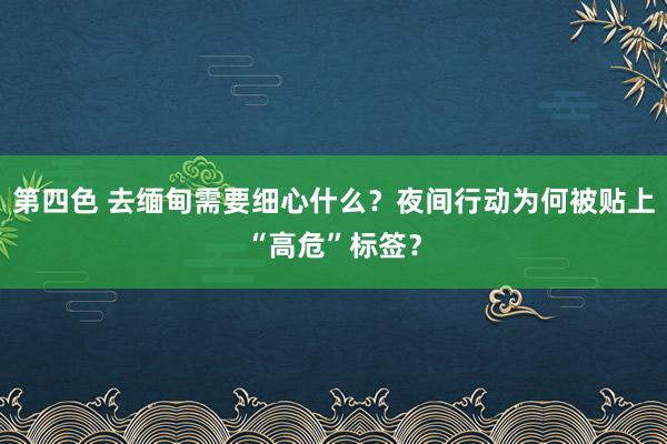 第四色 去缅甸需要细心什么？夜间行动为何被贴上“高危”标签？