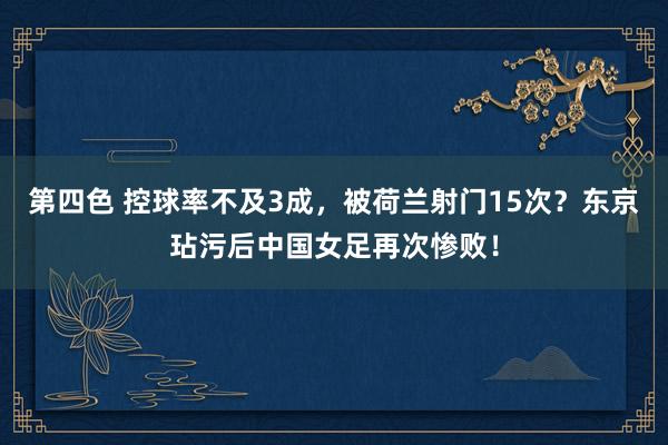 第四色 控球率不及3成，被荷兰射门15次？东京玷污后中国女足再次惨败！