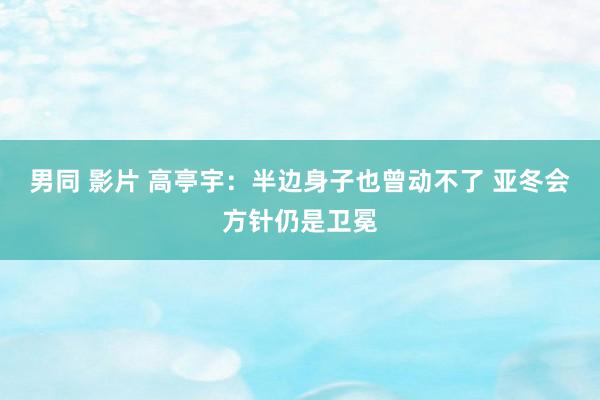 男同 影片 高亭宇：半边身子也曾动不了 亚冬会方针仍是卫冕