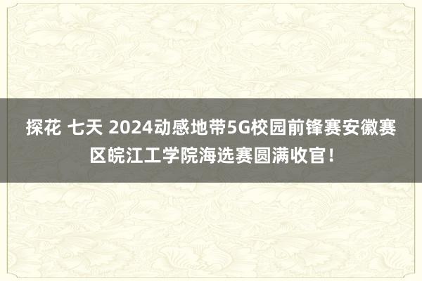 探花 七天 2024动感地带5G校园前锋赛安徽赛区皖江工学院海选赛圆满收官！