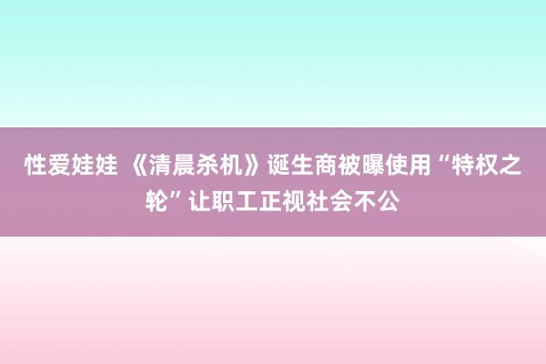 性爱娃娃 《清晨杀机》诞生商被曝使用“特权之轮”让职工正视社会不公