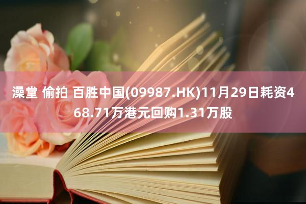 澡堂 偷拍 百胜中国(09987.HK)11月29日耗资468.71万港元回购1.31万股