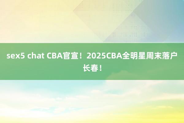 sex5 chat CBA官宣！2025CBA全明星周末落户长春！